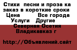 Стихи, песни и проза ка заказ в короткие сроки › Цена ­ 300 - Все города Услуги » Другие   . Северная Осетия,Владикавказ г.